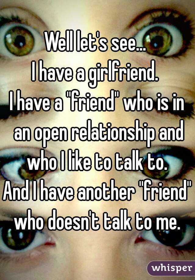 Well let's see... 
I have a girlfriend. 
I have a "friend" who is in an open relationship and who I like to talk to. 
And I have another "friend" who doesn't talk to me. 