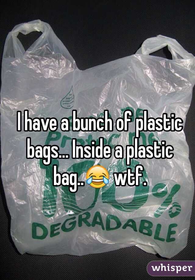 I have a bunch of plastic bags... Inside a plastic bag..😂 wtf.