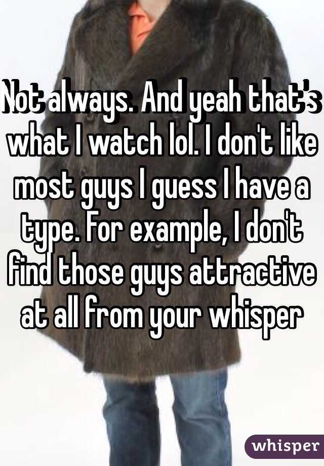 Not always. And yeah that's what I watch lol. I don't like most guys I guess I have a type. For example, I don't find those guys attractive at all from your whisper