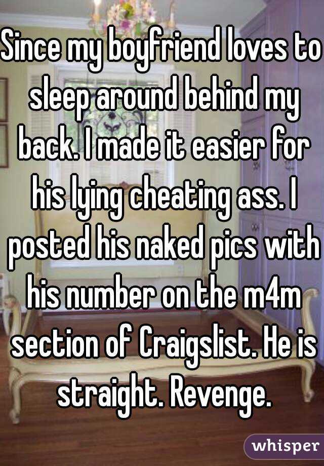 Since my boyfriend loves to sleep around behind my back. I made it easier for his lying cheating ass. I posted his naked pics with his number on the m4m section of Craigslist. He is straight. Revenge.
