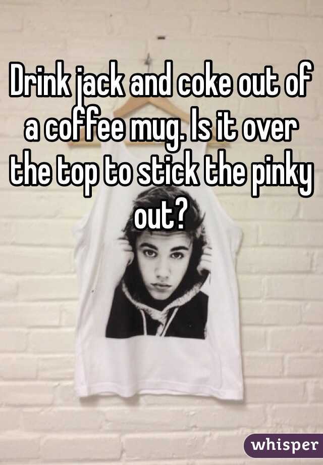 Drink jack and coke out of a coffee mug. Is it over the top to stick the pinky out?