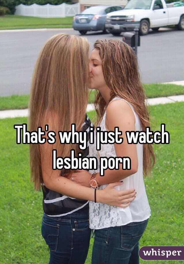 That's why i just watch lesbian porn 