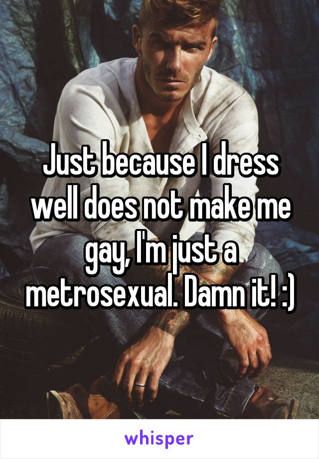 Just because I dress well does not make me gay, I'm just a metrosexual. Damn it! :)
