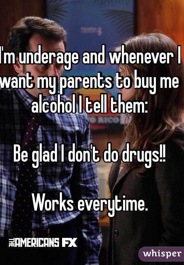 I'm underage and whenever I want my parents to buy me alcohol I tell them:

Be glad I don't do drugs!!

Works everytime.