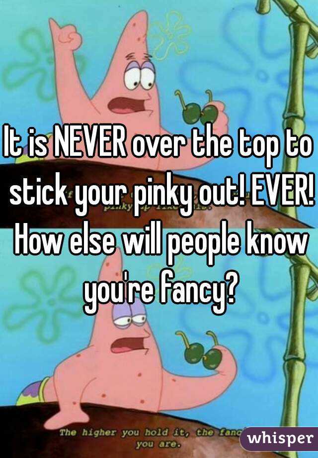 It is NEVER over the top to stick your pinky out! EVER! How else will people know you're fancy?