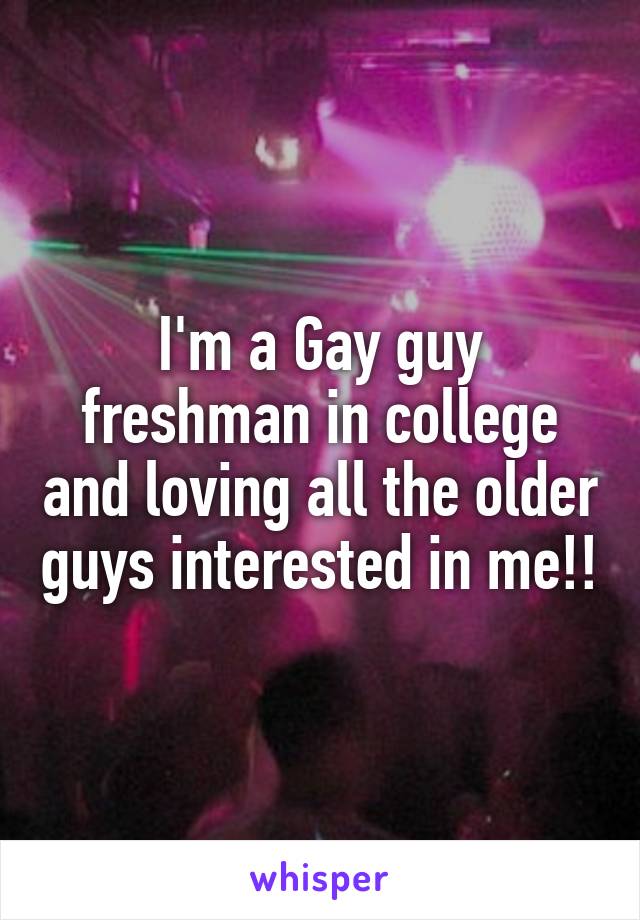 I'm a Gay guy freshman in college and loving all the older guys interested in me!!