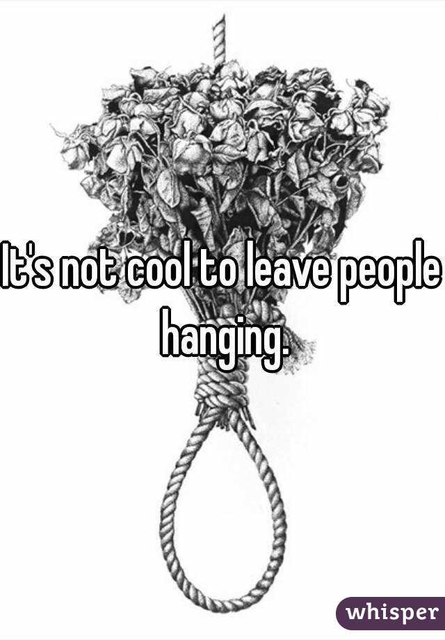 It's not cool to leave people hanging.