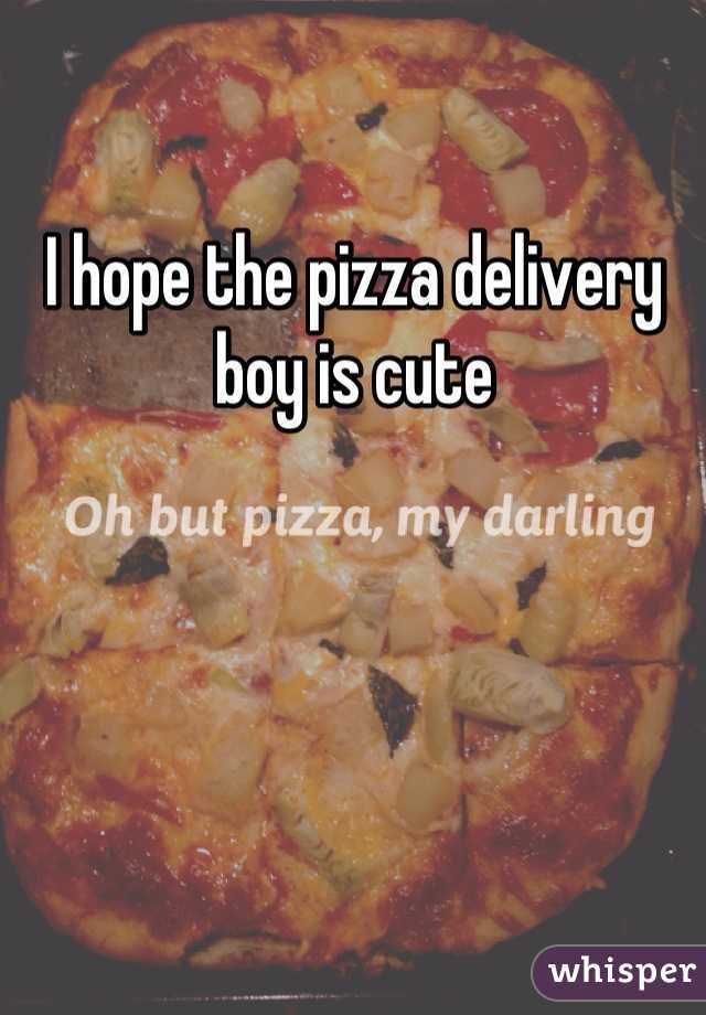 I hope the pizza delivery boy is cute