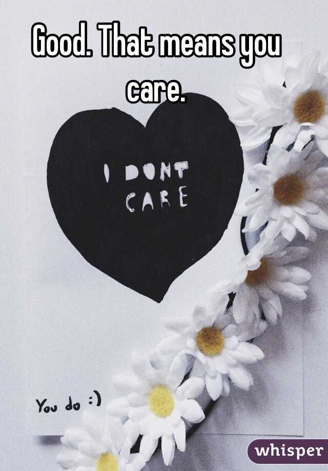 Good. That means you care. 