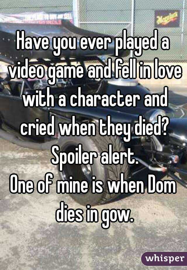 Have you ever played a video game and fell in love with a character and cried when they died? Spoiler alert.
One of mine is when Dom dies in gow.
