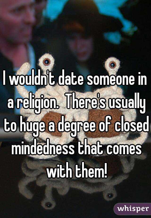 I wouldn't date someone in a religion.  There's usually to huge a degree of closed mindedness that comes with them!