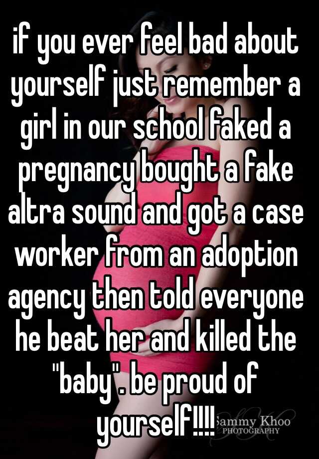 if you ever feel bad about yourself just remember a girl in our school faked a pregnancy bought a fake altra sound and got a case worker from an adoption agency then told everyone he beat her and killed the "baby". be proud of yourself!!!! 