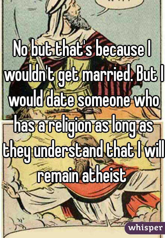 No but that's because I wouldn't get married. But I would date someone who has a religion as long as they understand that I will remain atheist 