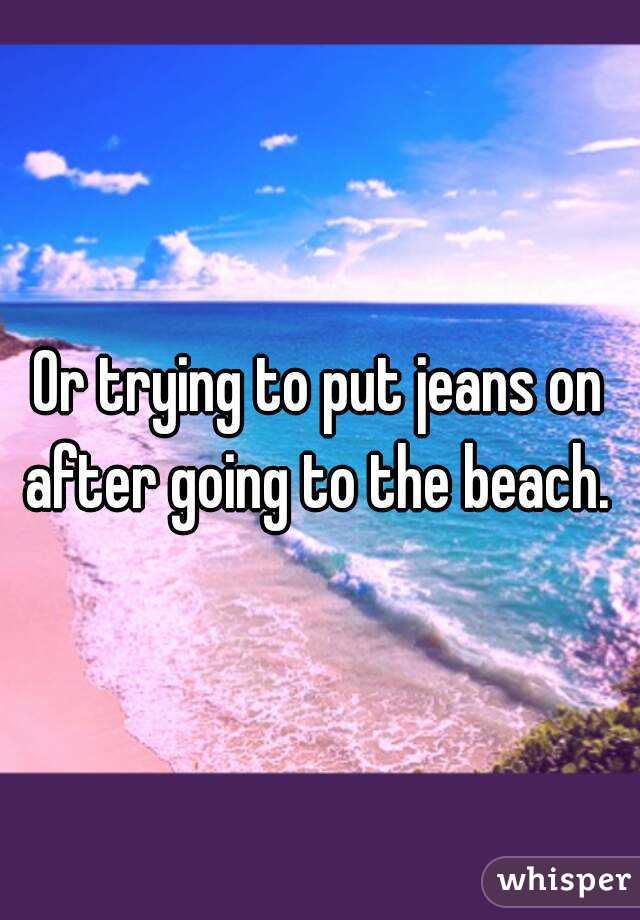 Or trying to put jeans on after going to the beach. 