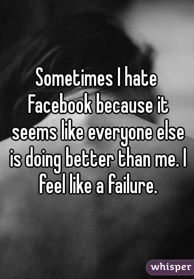 Sometimes I hate Facebook because it seems like everyone else is doing better than me. I feel like a failure.