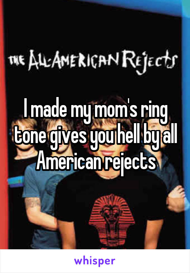 I made my mom's ring tone gives you hell by all American rejects