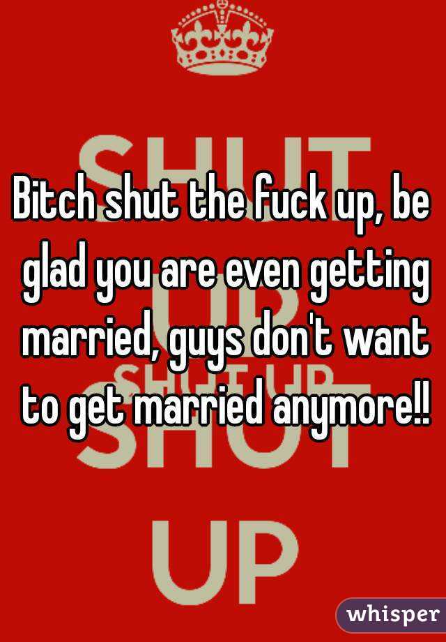 Bitch shut the fuck up, be glad you are even getting married, guys don't want to get married anymore!!