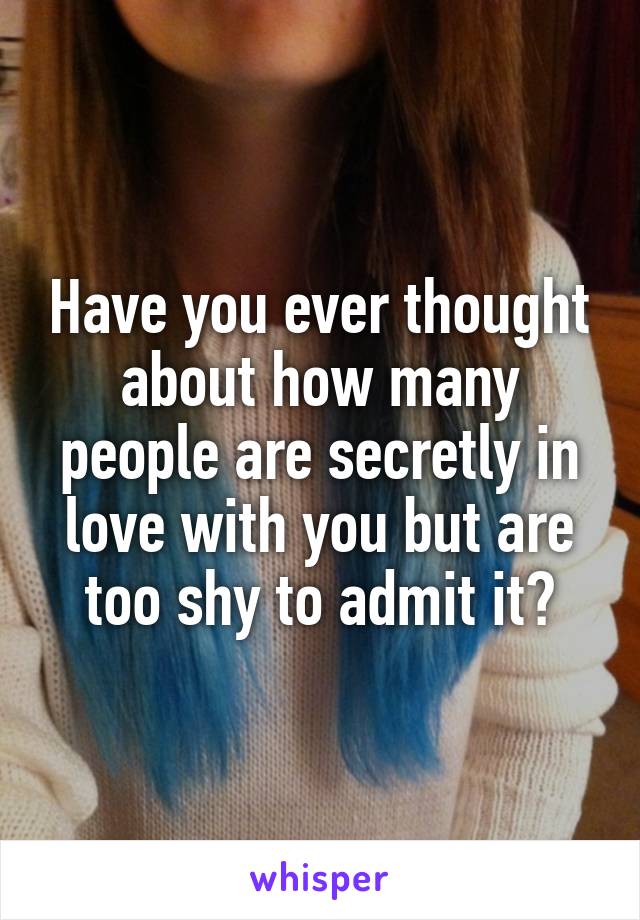 Have you ever thought about how many people are secretly in love with you but are too shy to admit it?