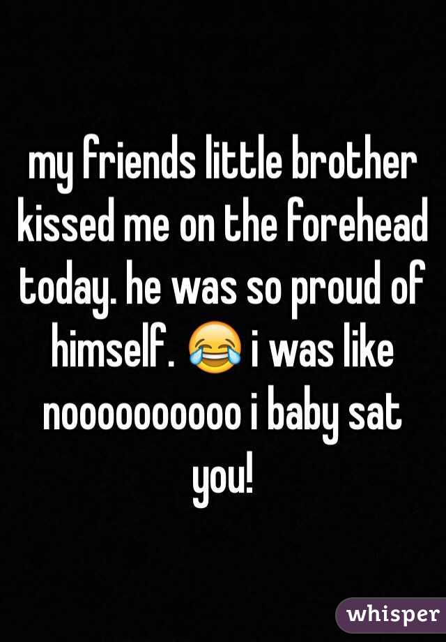 my friends little brother kissed me on the forehead today. he was so proud of himself. 😂 i was like noooooooooo i baby sat you! 