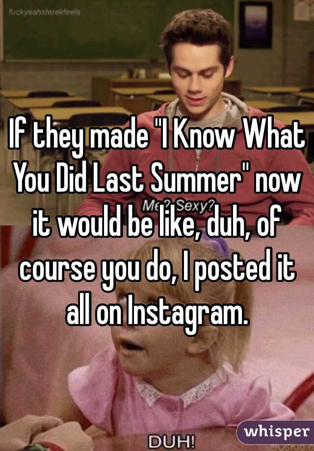 If they made "I Know What You Did Last Summer" now it would be like, duh, of course you do, I posted it all on Instagram.