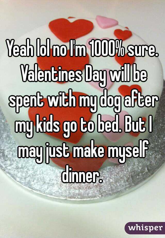 Yeah lol no I'm 1000% sure. Valentines Day will be spent with my dog after my kids go to bed. But I may just make myself dinner. 