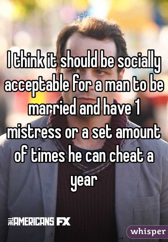 I think it should be socially acceptable for a man to be married and have 1 mistress or a set amount of times he can cheat a year 