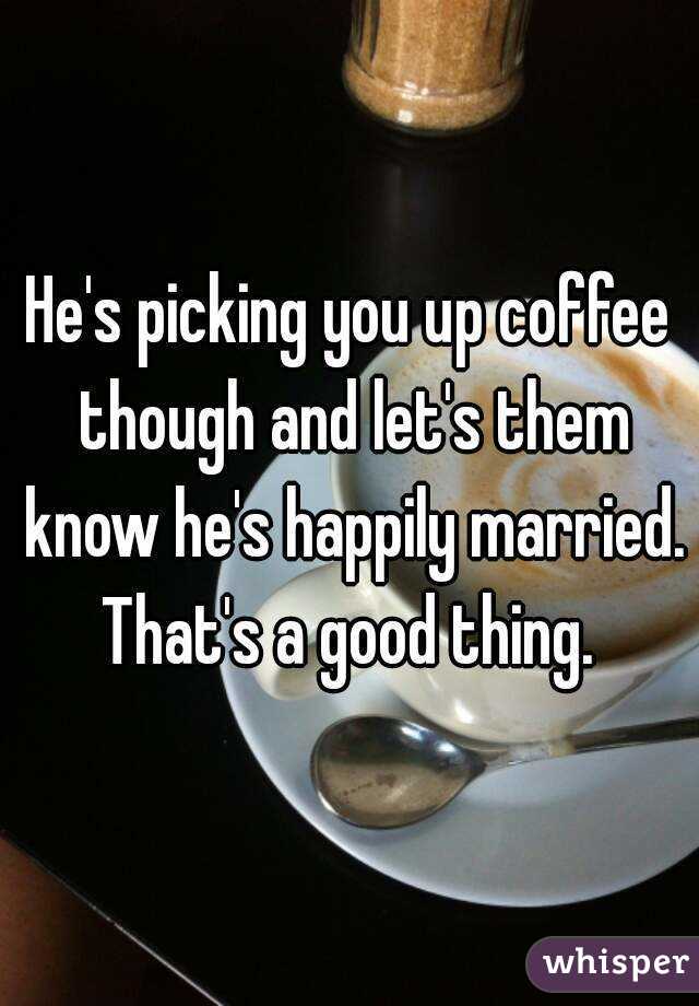 He's picking you up coffee though and let's them know he's happily married. That's a good thing. 