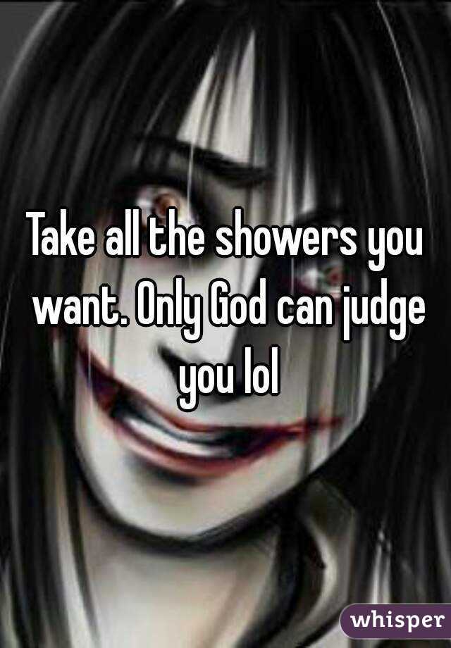 Take all the showers you want. Only God can judge you lol