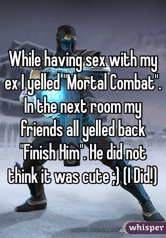 While having sex with my ex I yelled "Mortal Combat". In the next room my friends all yelled back "Finish Him". He did not think it was cute ;) (I Did!) 