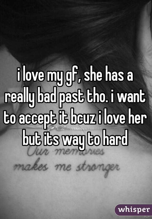 i love my gf, she has a really bad past tho. i want to accept it bcuz i love her but its way to hard