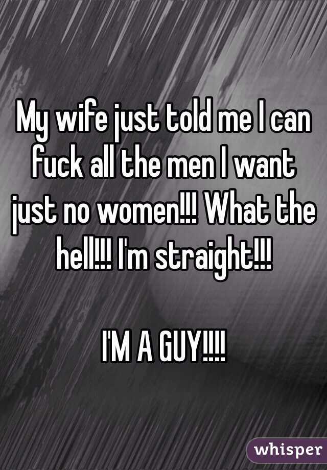 My wife just told me I can fuck all the men I want just no women!!! What the hell!!! I'm straight!!!

I'M A GUY!!!!