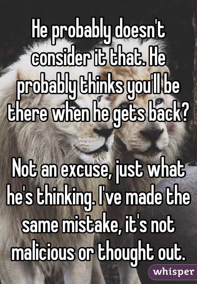 He probably doesn't consider it that. He probably thinks you'll be there when he gets back? 

Not an excuse, just what he's thinking. I've made the same mistake, it's not malicious or thought out. 
