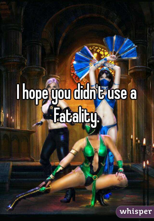 I hope you didn't use a Fatality. 