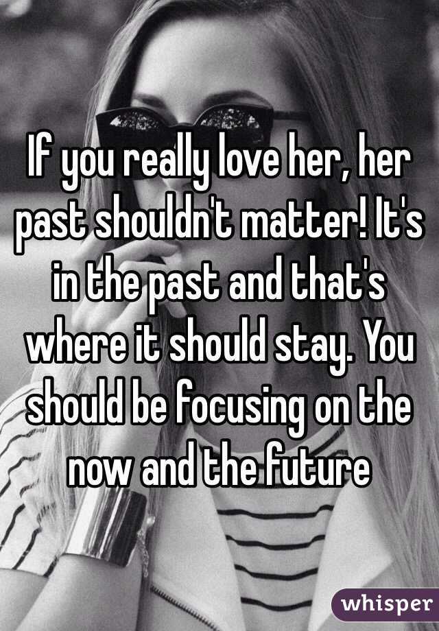 If you really love her, her past shouldn't matter! It's in the past and that's where it should stay. You should be focusing on the now and the future