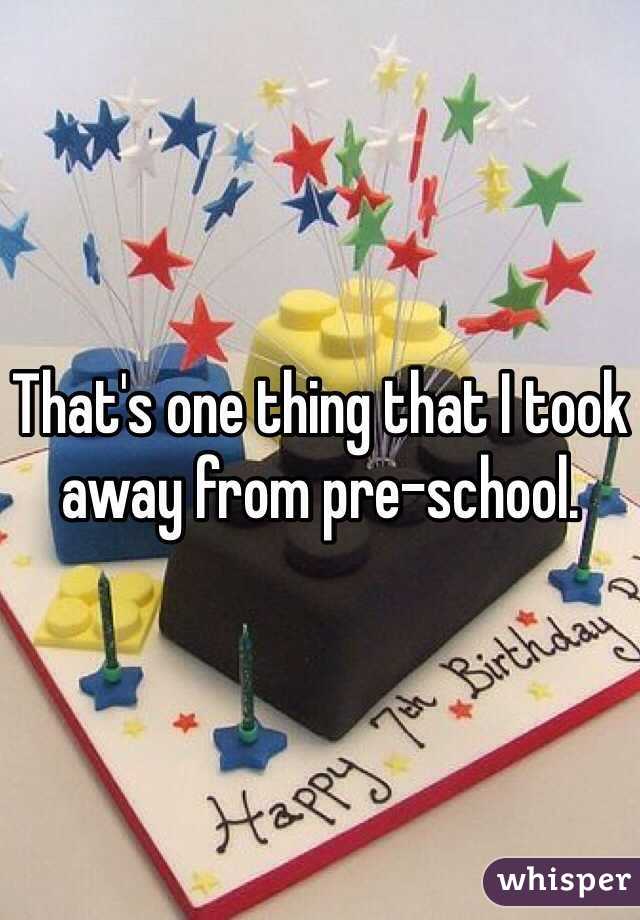 That's one thing that I took away from pre-school.