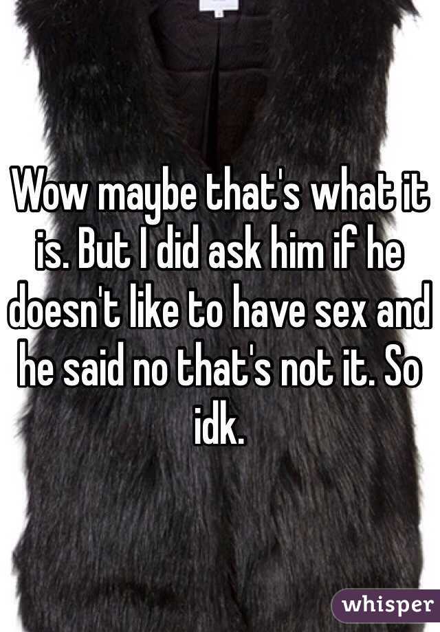 Wow maybe that's what it is. But I did ask him if he doesn't like to have sex and he said no that's not it. So idk.