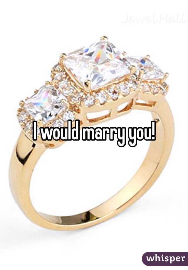 I would marry you!