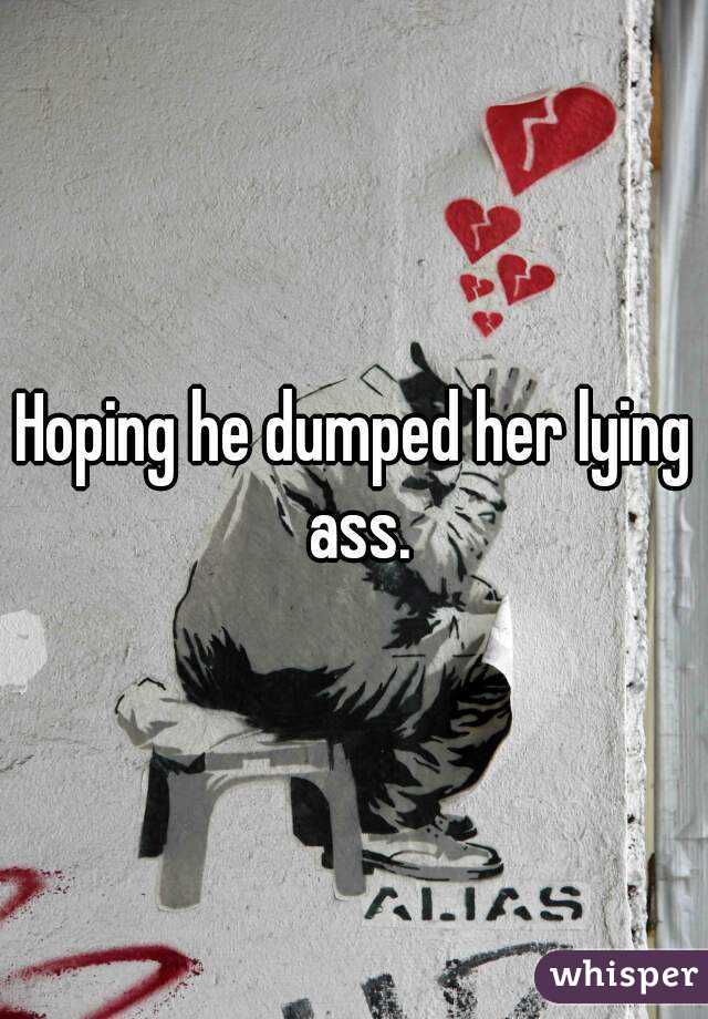 Hoping he dumped her lying ass.