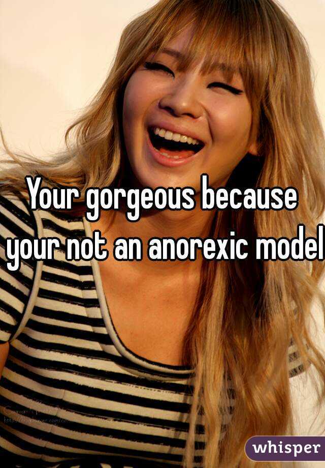 Your gorgeous because your not an anorexic model