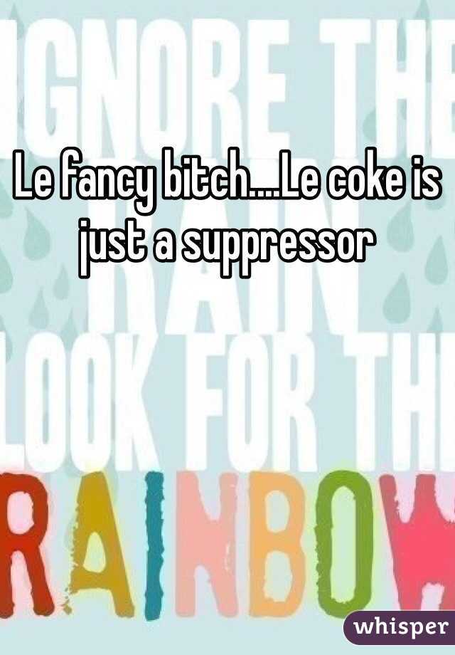 Le fancy bitch....Le coke is just a suppressor