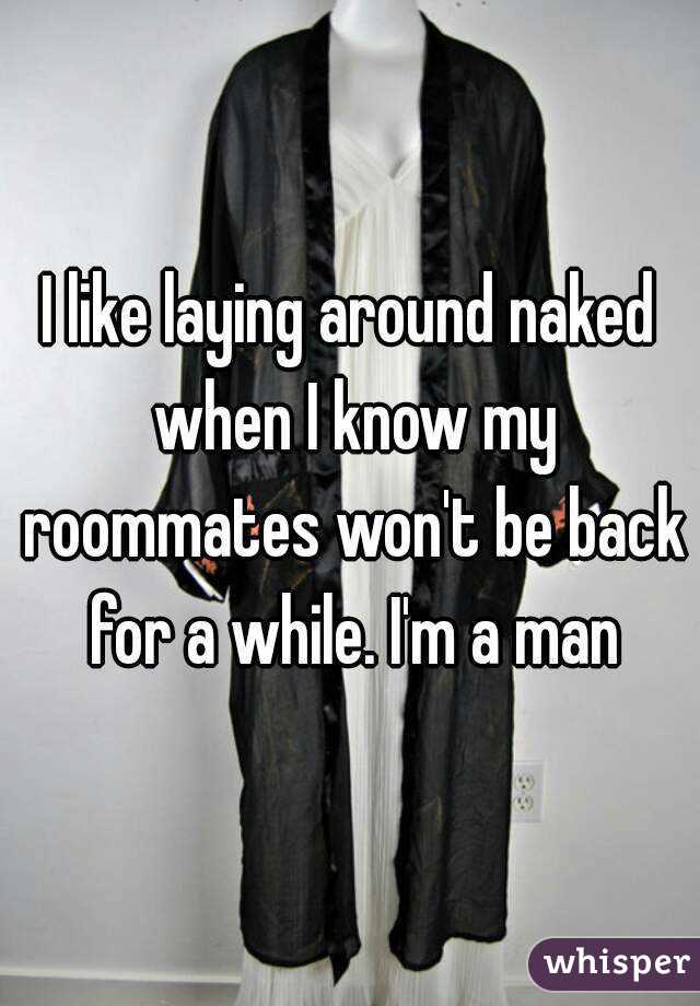 I like laying around naked when I know my roommates won't be back for a while. I'm a man