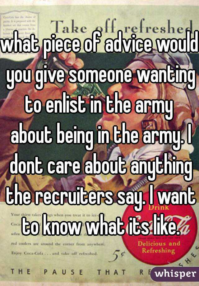 what piece of advice would you give someone wanting to enlist in the army  about being in the army. I dont care about anything the recruiters say. I want to know what its like.