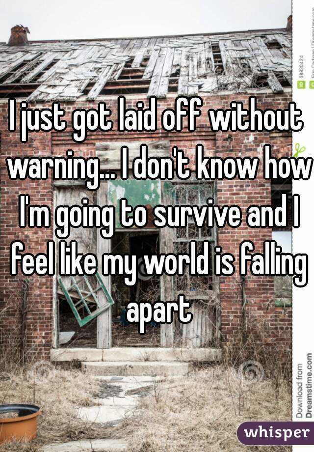 I just got laid off without warning... I don't know how I'm going to survive and I feel like my world is falling apart