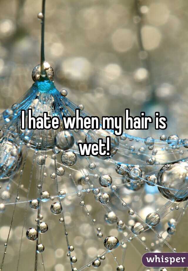 I hate when my hair is wet!
