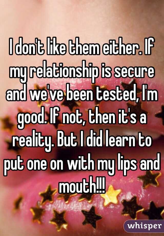 I don't like them either. If my relationship is secure and we've been tested, I'm good. If not, then it's a reality. But I did learn to put one on with my lips and mouth!!! 