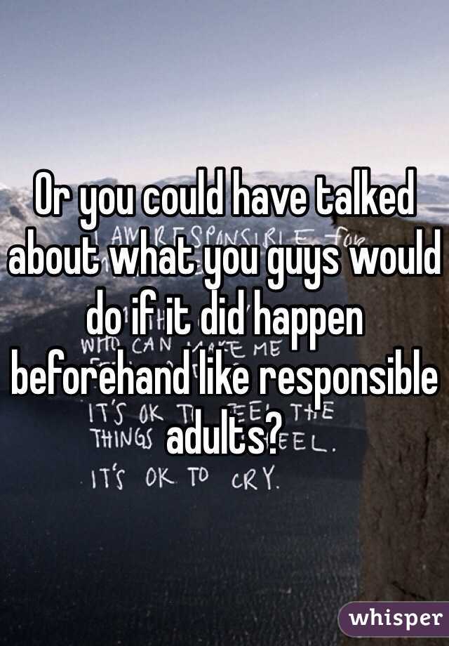 Or you could have talked about what you guys would do if it did happen beforehand like responsible adults?