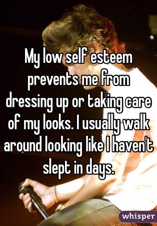 My low self esteem prevents me from dressing up or taking care of my looks. I usually walk around looking like I haven't slept in days.