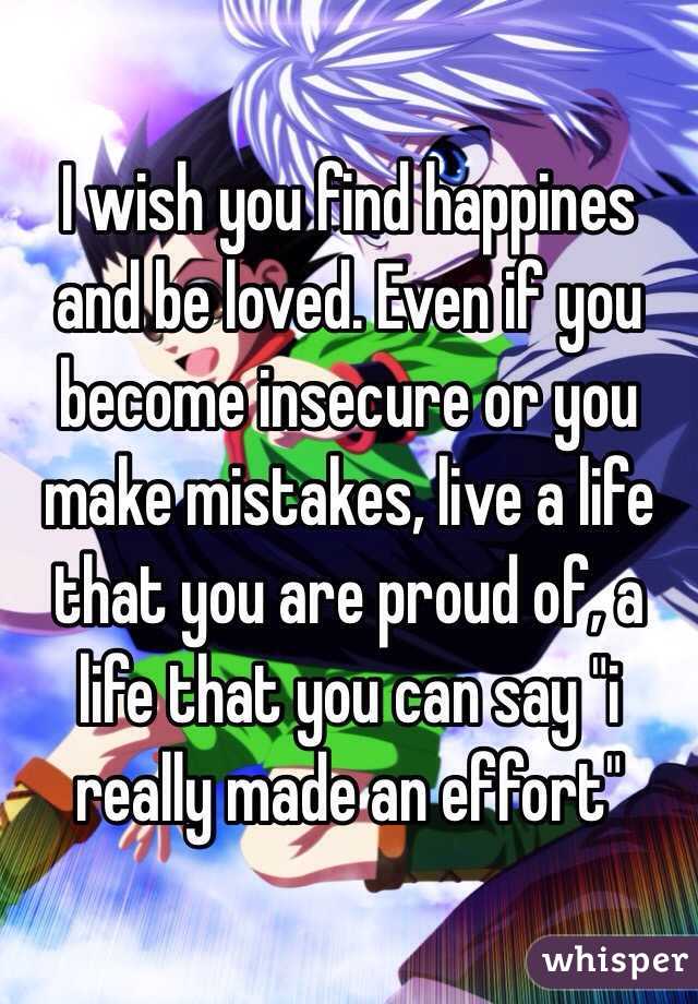 I wish you find happines and be loved. Even if you become insecure or you make mistakes, live a life that you are proud of, a life that you can say "i really made an effort"