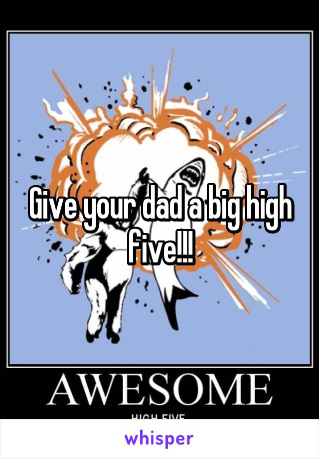 Give your dad a big high five!!!