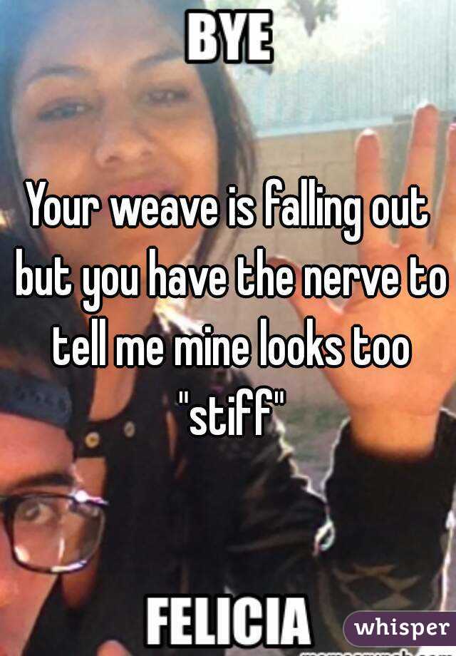 Your weave is falling out but you have the nerve to tell me mine looks too "stiff"